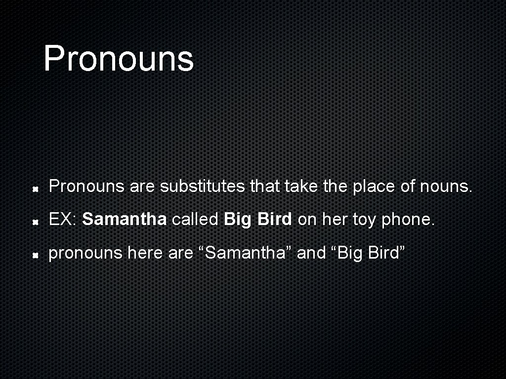 Pronouns are substitutes that take the place of nouns. EX: Samantha called Big Bird