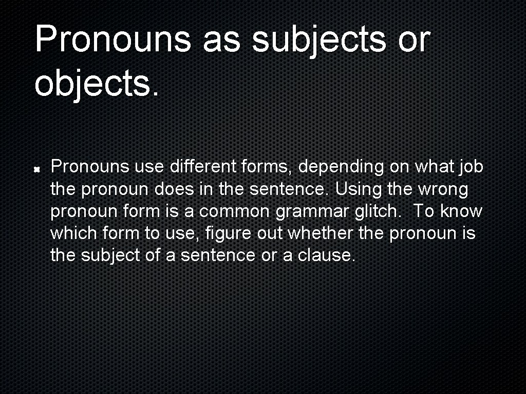 Pronouns as subjects or objects. Pronouns use different forms, depending on what job the