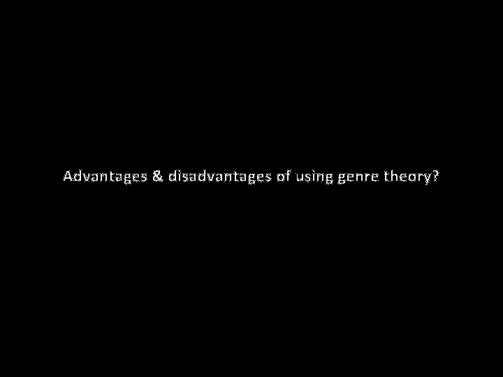 Advantages & disadvantages of using genre theory? 