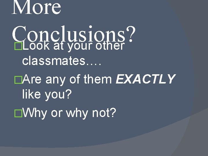 More Conclusions? �Look at your other classmates…. �Are any of them EXACTLY like you?