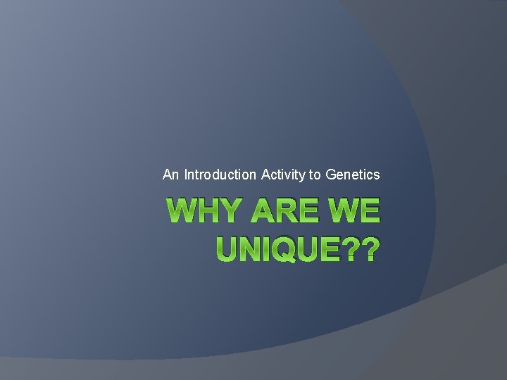 An Introduction Activity to Genetics WHY ARE WE UNIQUE? ? 