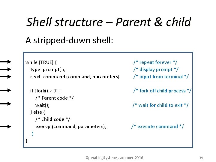 Shell structure – Parent & child A stripped-down shell: while (TRUE) { type_prompt( );