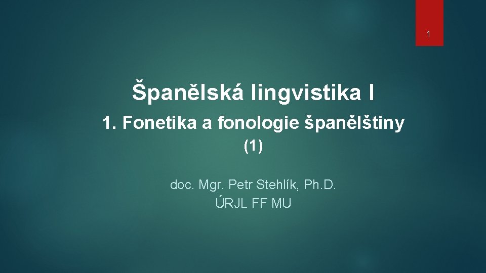 1 Španělská lingvistika I 1. Fonetika a fonologie španělštiny (1) doc. Mgr. Petr Stehlík,