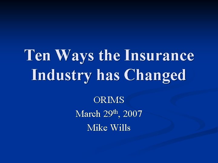 Ten Ways the Insurance Industry has Changed ORIMS March 29 th, 2007 Mike Wills