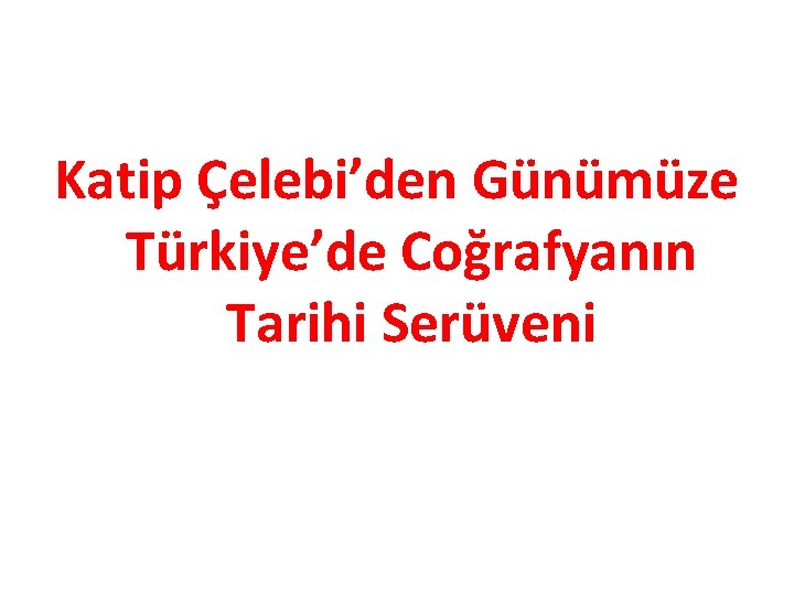 Katip Çelebi’den Günümüze Türkiye’de Coğrafyanın Tarihi Serüveni 