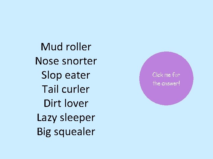Mud roller Nose snorter Slop eater Tail curler Dirt lover Lazy sleeper Big squealer