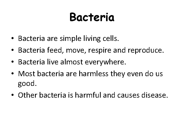 Bacteria are simple living cells. Bacteria feed, move, respire and reproduce. Bacteria live almost