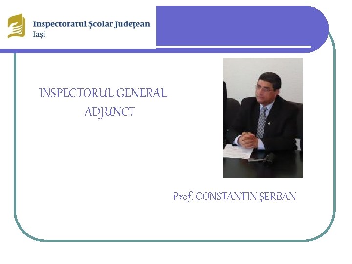 INSPECTORUL GENERAL ADJUNCT Prof. CONSTANTIN ŞERBAN 