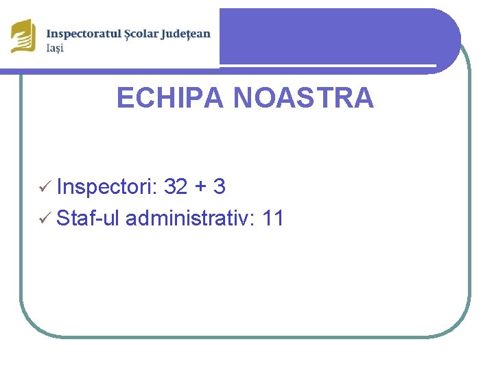 ECHIPA NOASTRA ü Inspectori: 32 + 3 ü Staf-ul administrativ: 11 