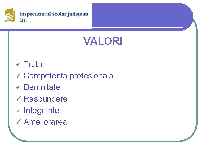 VALORI ü ü ü Truth Competenta profesionala Demnitate Raspundere Integritate Ameliorarea 