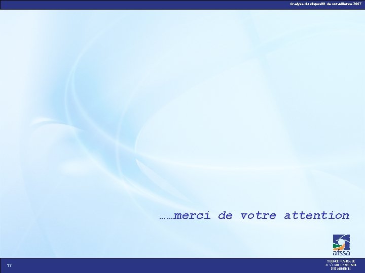 Analyse du dispositif de surveillance 2007 ……merci de votre attention 17 