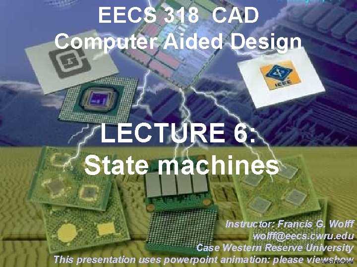 EECS 318 CAD Computer Aided Design LECTURE 6: State machines Instructor: Francis G. Wolff