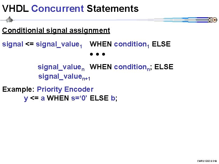 VHDL Concurrent Statements Conditionial signal assignment signal <= signal_value 1 WHEN condition 1 ELSE