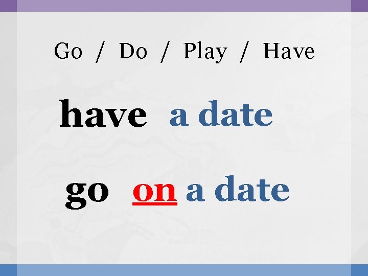 Go / Do / Play / Have have a date go on a date