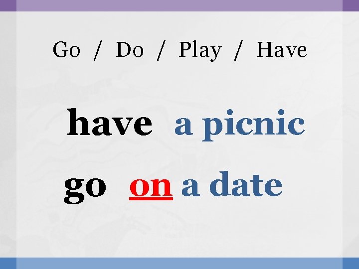 Go / Do / Play / Have have a picnic go on a date