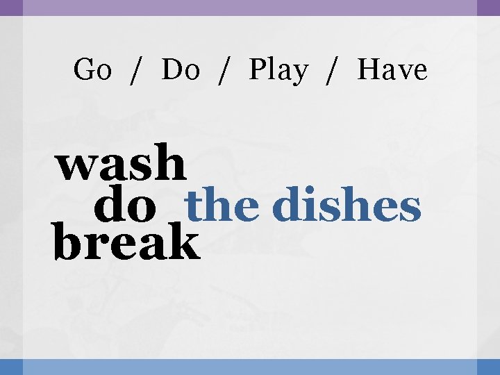 Go / Do / Play / Have wash do the dishes break 