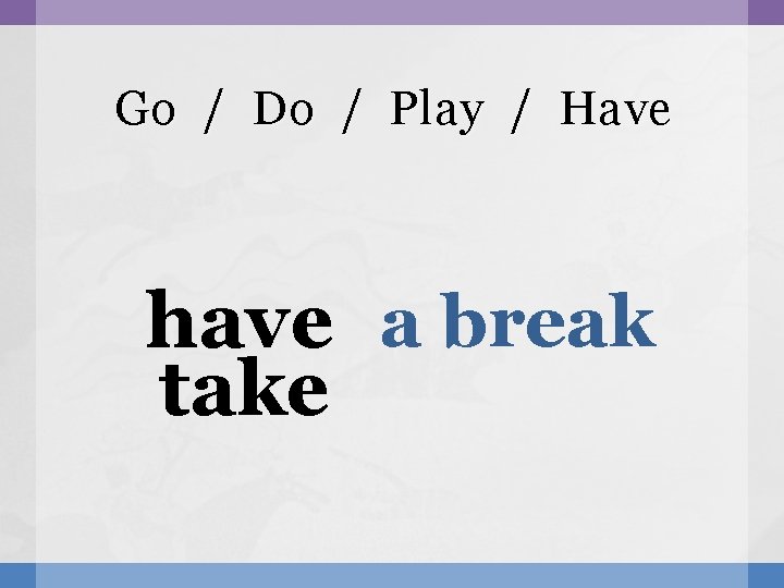 Go / Do / Play / Have have a break take 