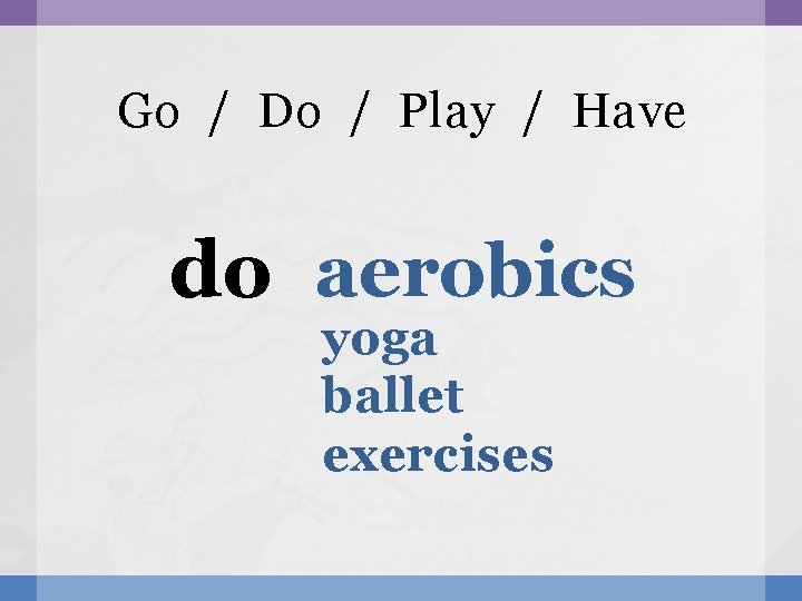 Go / Do / Play / Have do aerobics yoga ballet exercises 