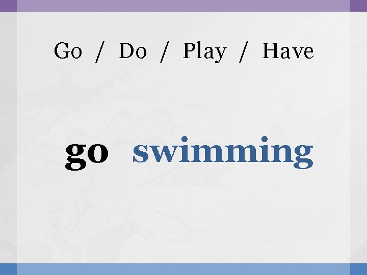 Go / Do / Play / Have go swimming 