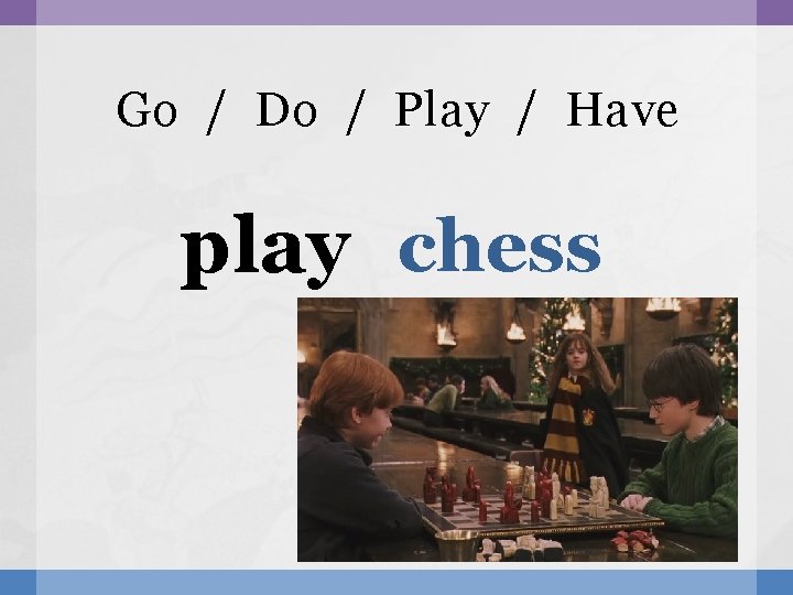 Go / Do / Play / Have play chess 
