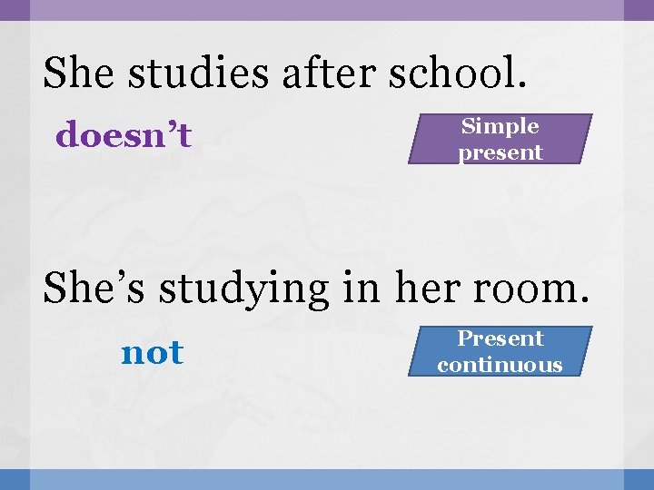 She studies after school. doesn’t Simple present She’s studying in her room. not Present