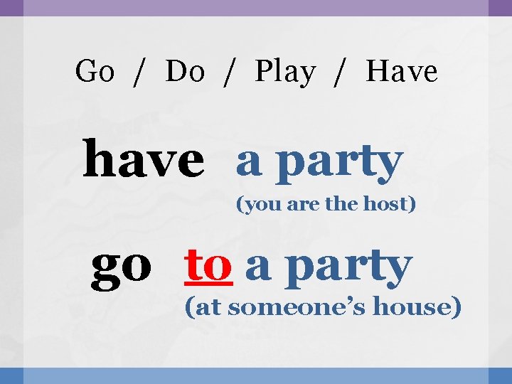 Go / Do / Play / Have have a party (you are the host)