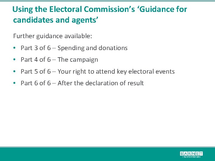 Using the Electoral Commission’s ‘Guidance for candidates and agents’ Further guidance available: • Part