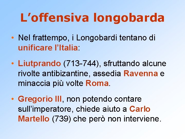 L’offensiva longobarda • Nel frattempo, i Longobardi tentano di unificare l’Italia: • Liutprando (713