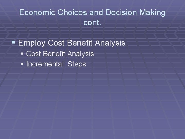 Economic Choices and Decision Making cont. § Employ Cost Benefit Analysis § Incremental Steps
