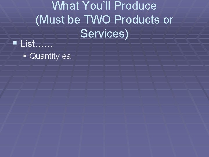 What You’ll Produce (Must be TWO Products or Services) § List…… § Quantity ea.