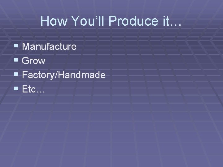 How You’ll Produce it… § Manufacture § Grow § Factory/Handmade § Etc… How You’ll Produce it… § Manufacture § Grow § Factory/Handmade § Etc…