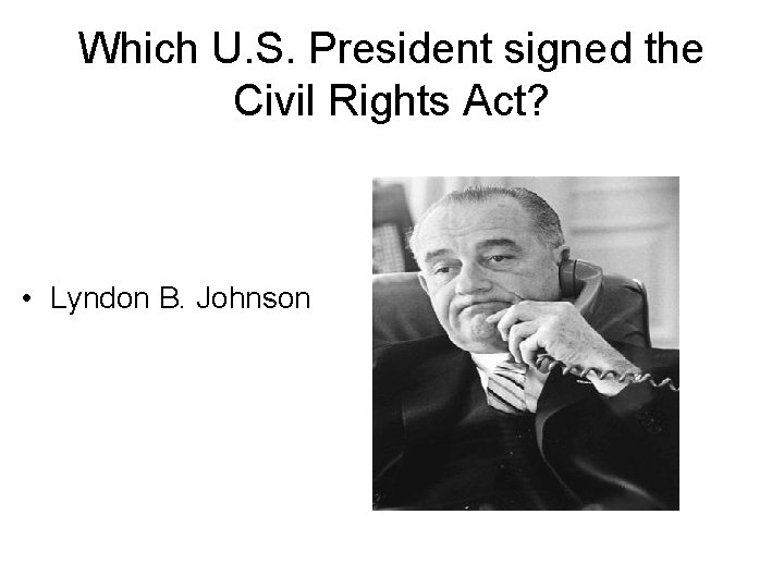Which U. S. President signed the Civil Rights Act? • Lyndon B. Johnson 