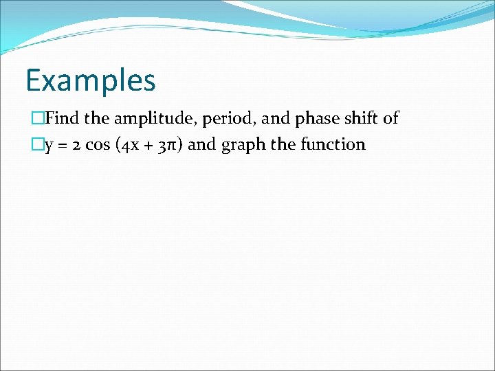 Examples �Find the amplitude, period, and phase shift of �y = 2 cos (4