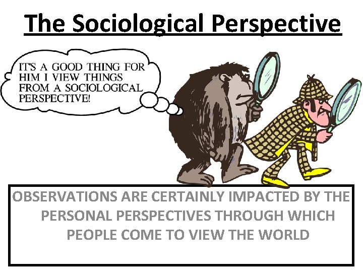 The Sociological Perspective OBSERVATIONS ARE CERTAINLY IMPACTED BY THE PERSONAL PERSPECTIVES THROUGH WHICH PEOPLE