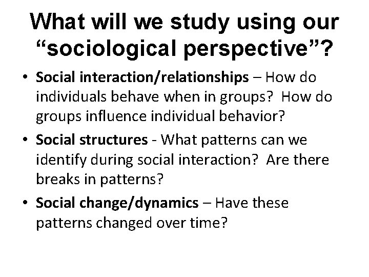 What will we study using our “sociological perspective”? • Social interaction/relationships – How do