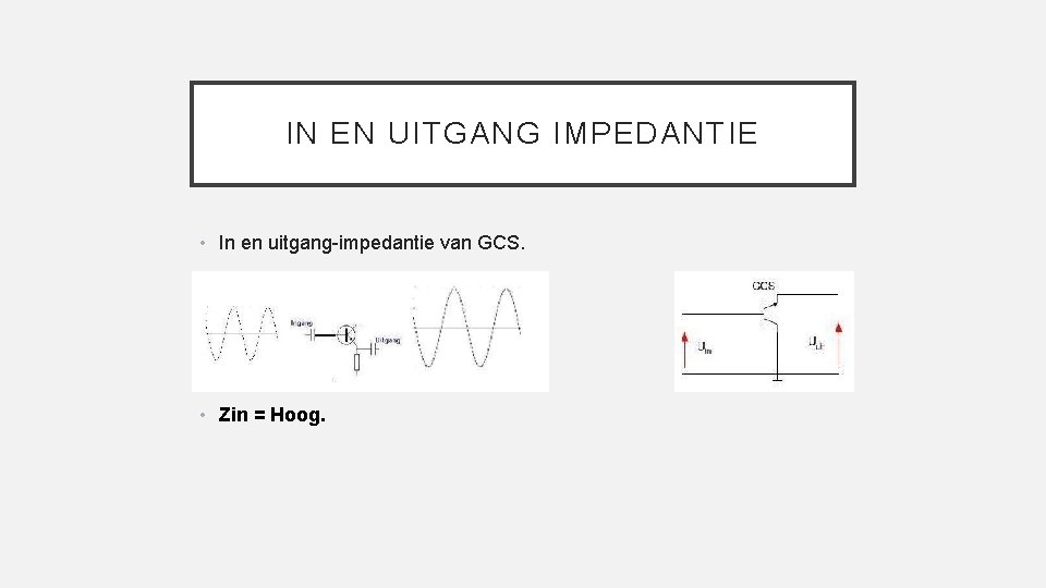 IN EN UITGANG IMPEDANTIE • In en uitgang-impedantie van GCS. • Zin = Hoog.