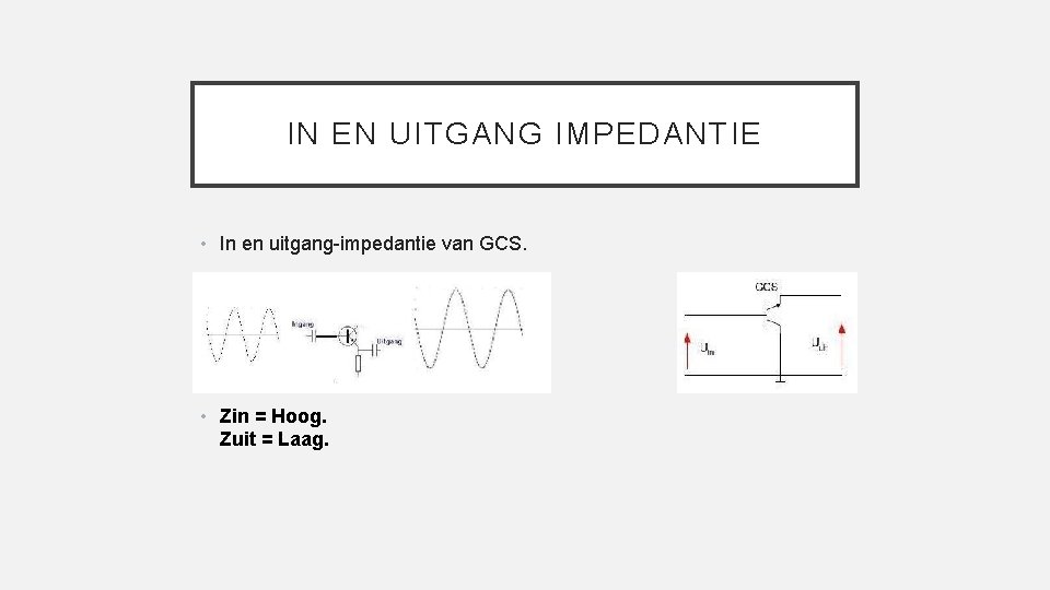 IN EN UITGANG IMPEDANTIE • In en uitgang-impedantie van GCS. • Zin = Hoog.