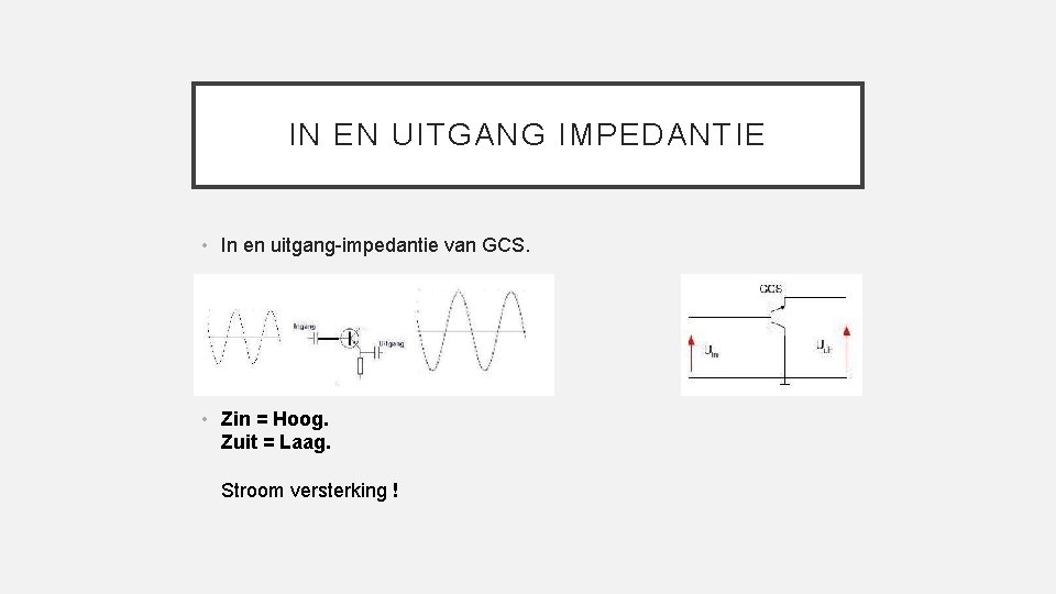 IN EN UITGANG IMPEDANTIE • In en uitgang-impedantie van GCS. • Zin = Hoog.