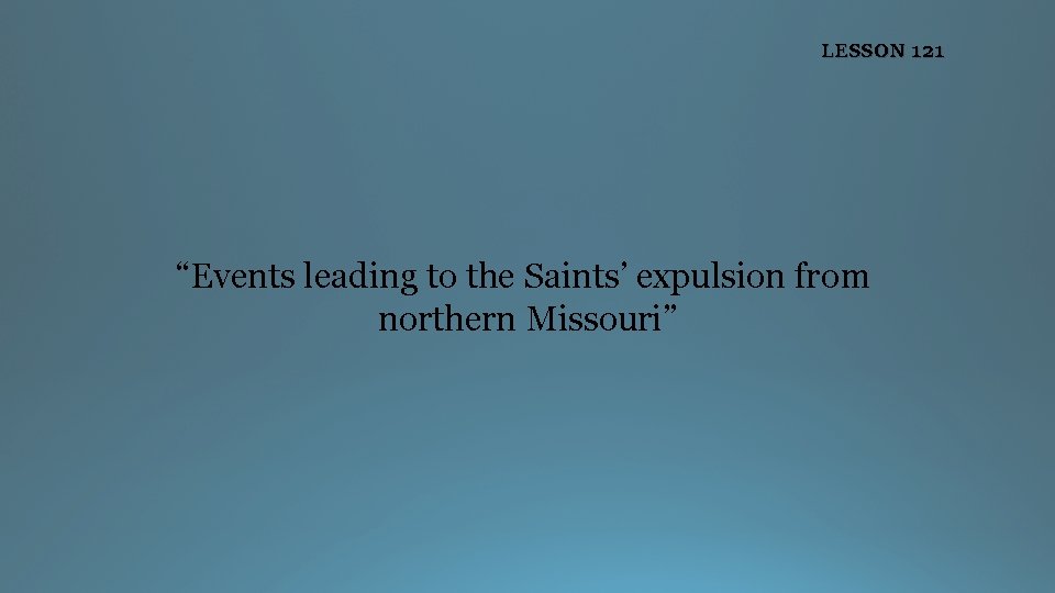 LESSON 121 “Events leading to the Saints’ expulsion from northern Missouri” 