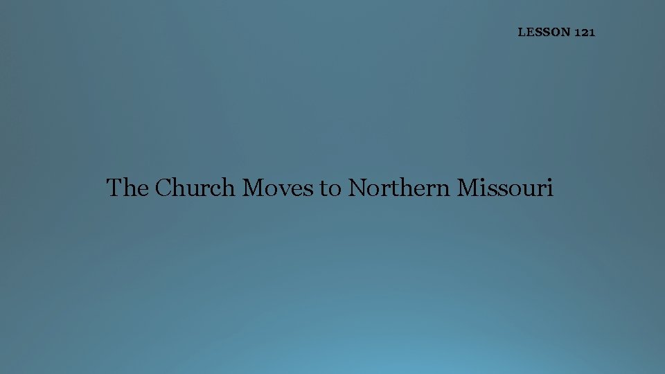 LESSON 121 The Church Moves to Northern Missouri 