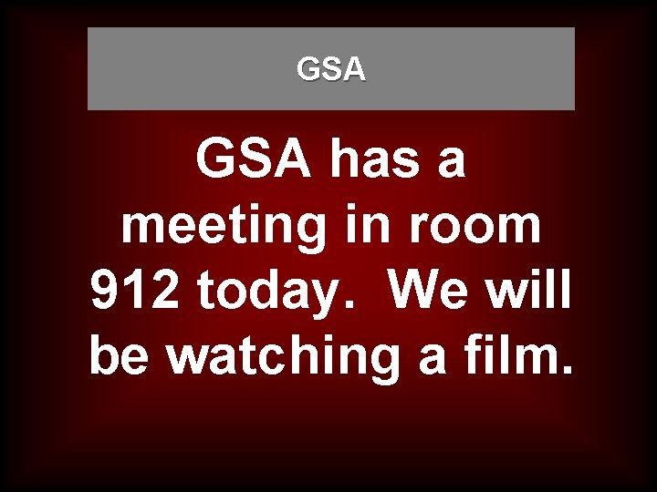 GSA has a meeting in room 912 today. We will be watching a film.