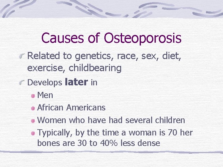 Causes of Osteoporosis Related to genetics, race, sex, diet, exercise, childbearing Develops later in