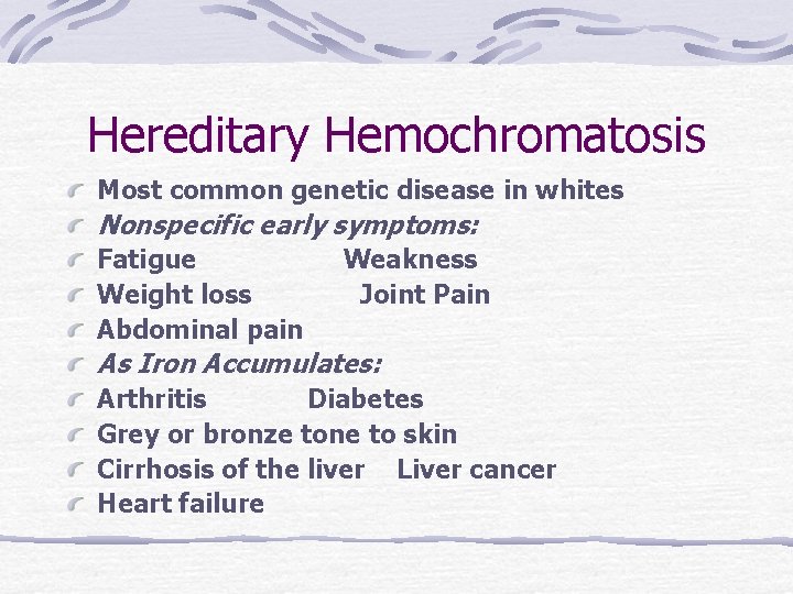 Hereditary Hemochromatosis Most common genetic disease in whites Nonspecific early symptoms: Fatigue Weight loss