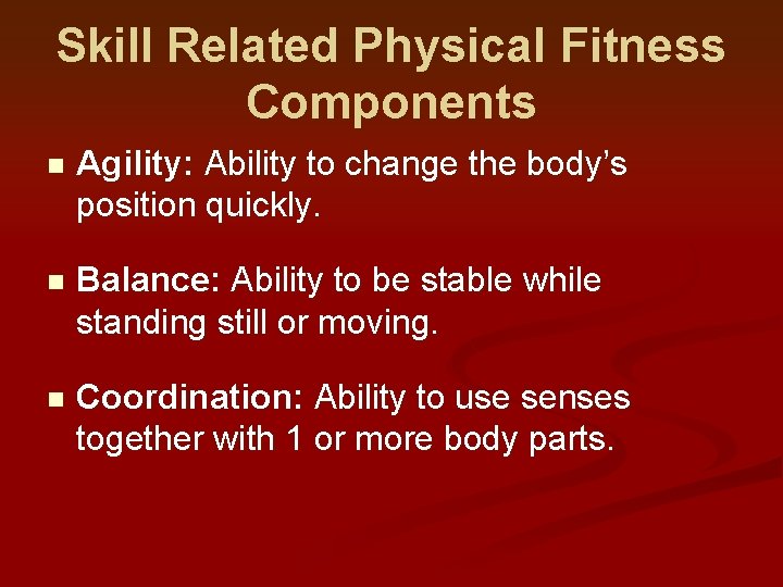 Skill Related Physical Fitness Components n Agility: Ability to change the body’s position quickly. Skill Related Physical Fitness Components n Agility: Ability to change the body’s position quickly.