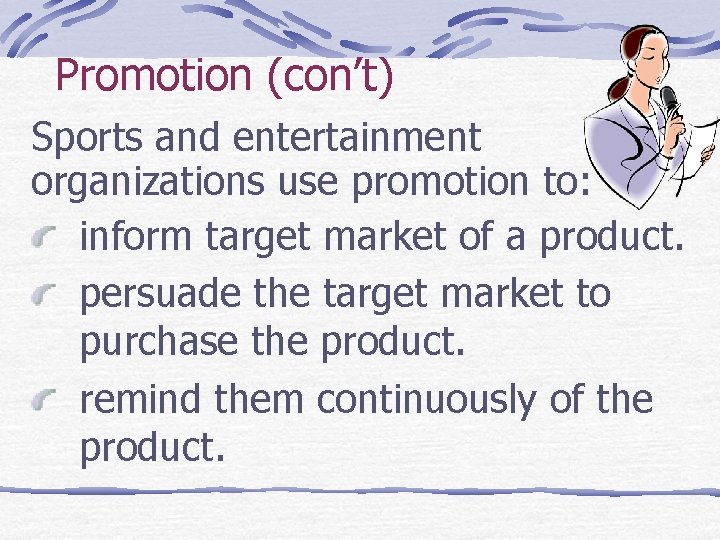 Promotion (con’t) Sports and entertainment organizations use promotion to: inform target market of a