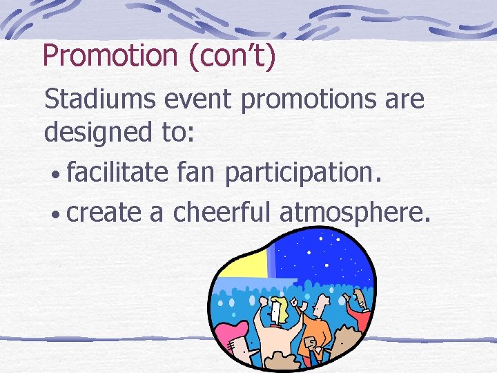 Promotion (con’t) Stadiums event promotions are designed to: • facilitate fan participation. • create