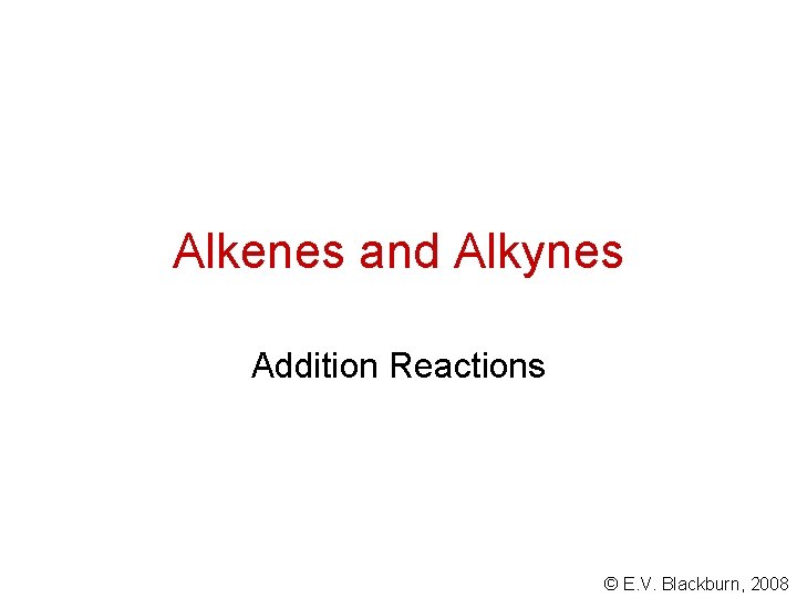 Alkenes and Alkynes Addition Reactions © E. V. Blackburn, 2008 