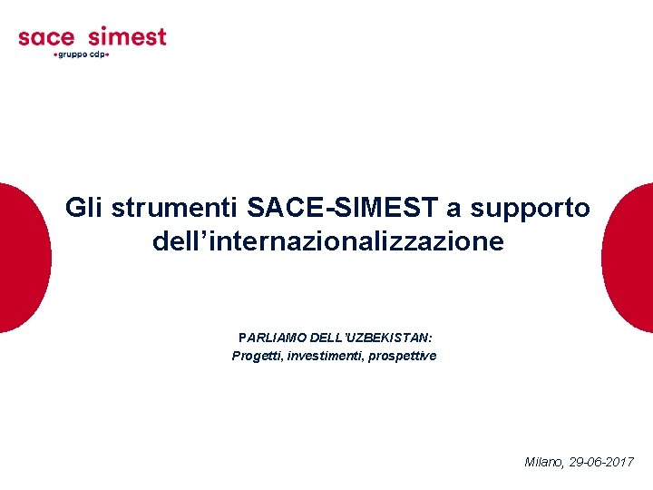 Gli strumenti SACE-SIMEST a supporto dell’internazionalizzazione PARLIAMO DELL’UZBEKISTAN: Progetti, investimenti, prospettive Milano, 29 -06