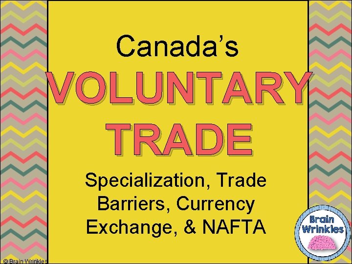 Canada’s VOLUNTARY TRADE Ame Specialization, Trade Barriers, Currency Exchange, & NAFTA © Brain Wrinkles