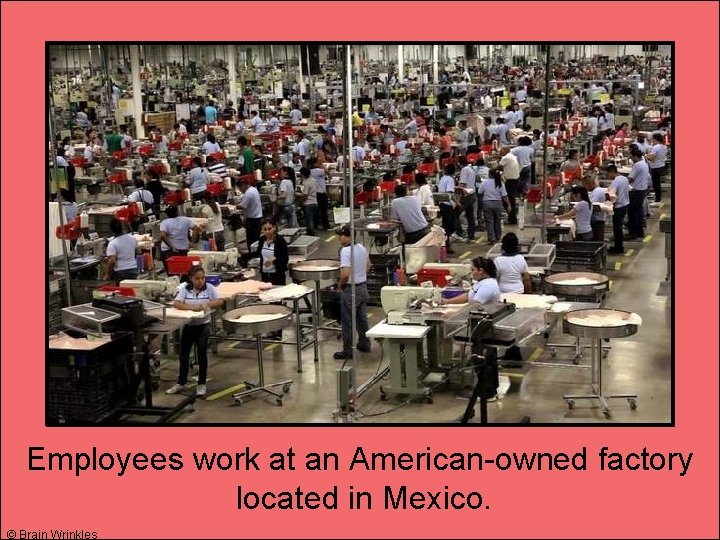Employees work at an American-owned factory located in Mexico. © Brain Wrinkles 